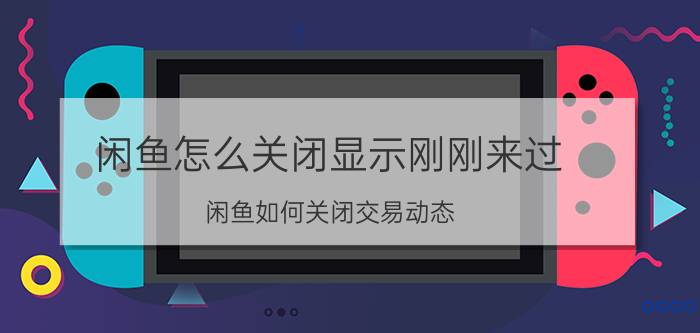 闲鱼怎么关闭显示刚刚来过 闲鱼如何关闭交易动态？